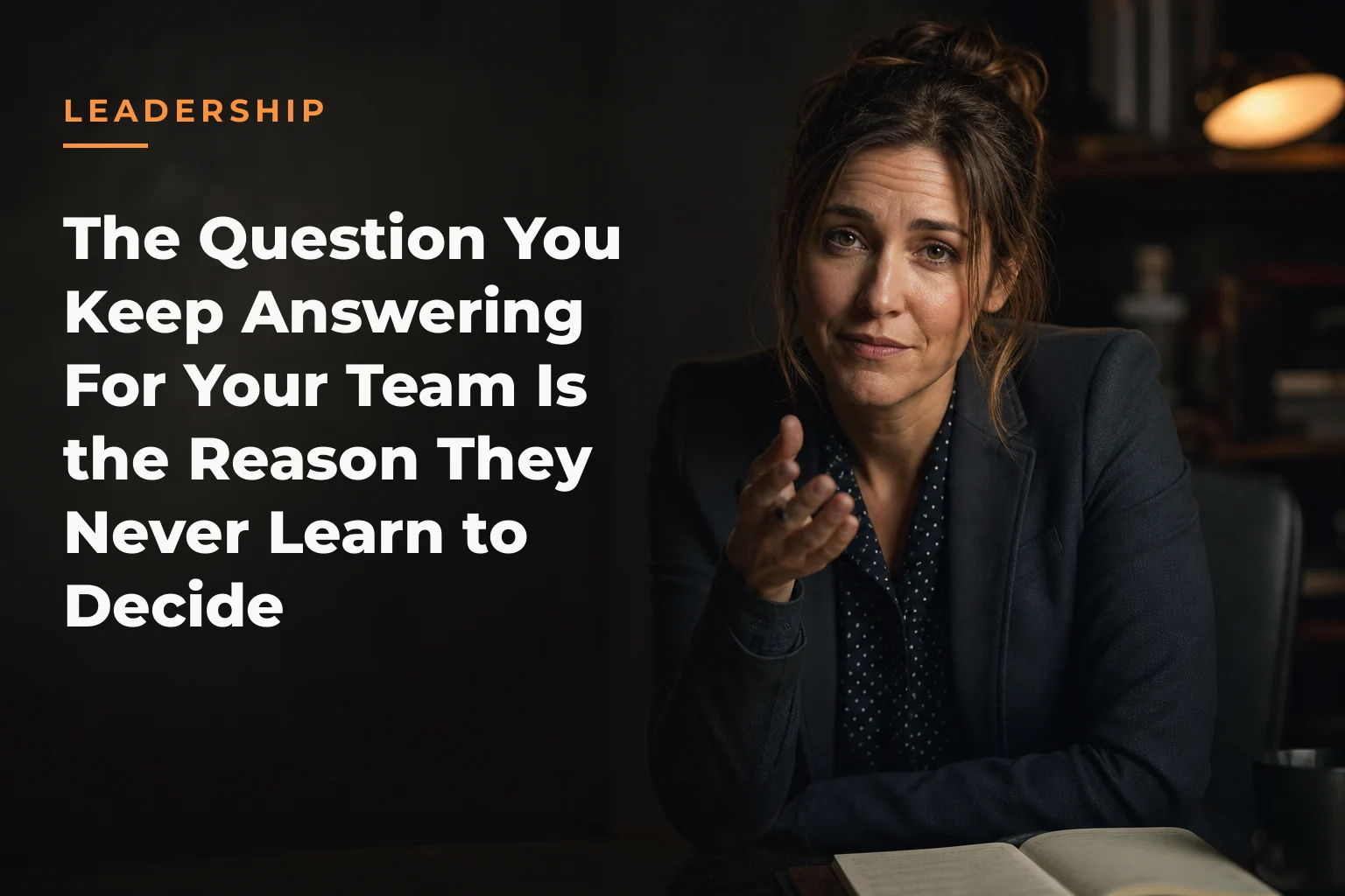 An editorial cover image for a piece on The Question You Keep Answering For Your Team Is the Reason They Never Learn to Decide. The cover reads: LEADERSHIP The Question You Keep Answering For Your Team Is the Reason They Never Learn to Decide